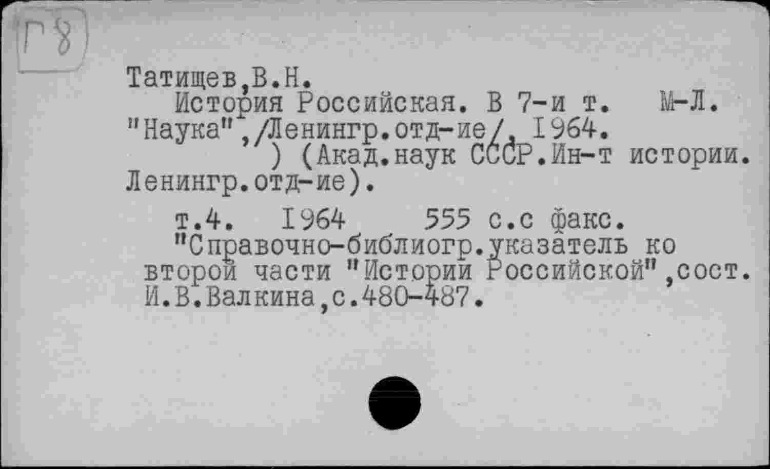 ﻿Татищев,B.H.
История Российская. В 7-й т. М-Л.
"Наука",/Ленингр.отд-ие/ 1964.
) (Акад.наук СССР.Ин-т истории. Ленингр.отд-ие).
т.4.	1964	555 с.с факс.
"Справочно-библиогр.указатель ко второй части "Историй Российской",сост. И.В.Валкина,с.480-487.